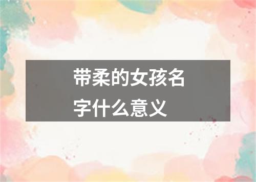 带柔的女孩名字什么意义