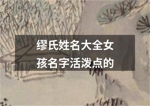 缪氏姓名大全女孩名字活泼点的