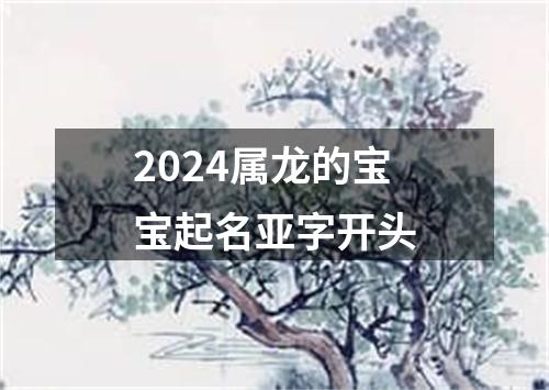 2024属龙的宝宝起名亚字开头