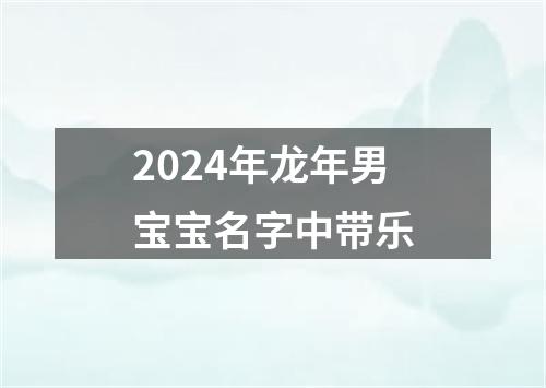 2024年龙年男宝宝名字中带乐