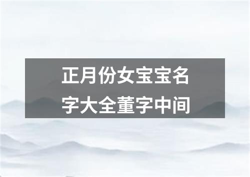 正月份女宝宝名字大全董字中间