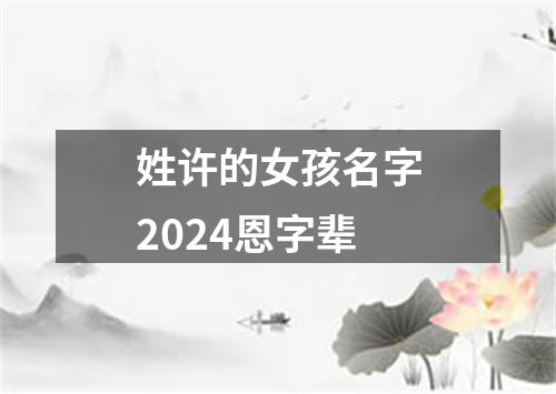 姓许的女孩名字2024恩字辈