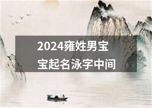 2024雍姓男宝宝起名泳字中间