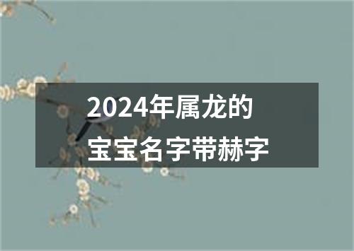 2024年属龙的宝宝名字带赫字