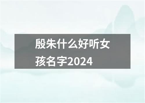 殷朱什么好听女孩名字2024