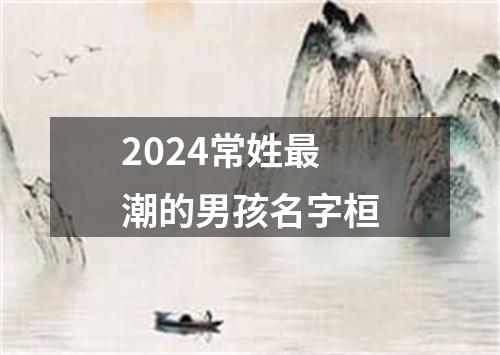 2024常姓最潮的男孩名字桓