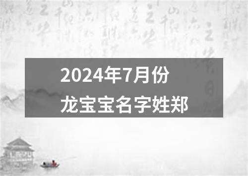 2024年7月份龙宝宝名字姓郑