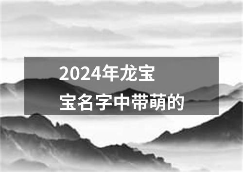 2024年龙宝宝名字中带萌的