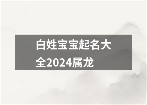 白姓宝宝起名大全2024属龙