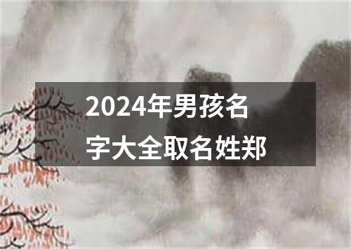 2024年男孩名字大全取名姓郑