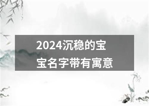 2024沉稳的宝宝名字带有寓意