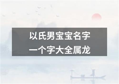 以氏男宝宝名字一个字大全属龙