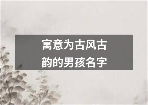 寓意为古风古韵的男孩名字