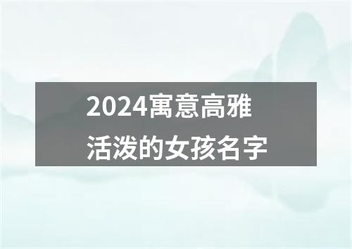 2024寓意高雅活泼的女孩名字