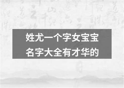 姓尤一个字女宝宝名字大全有才华的