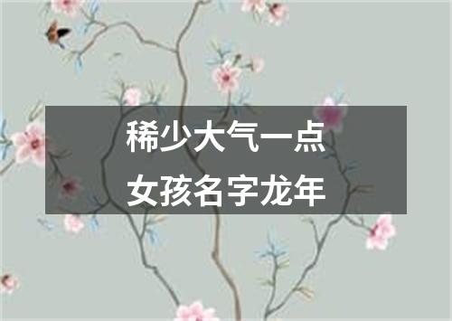 稀少大气一点女孩名字龙年