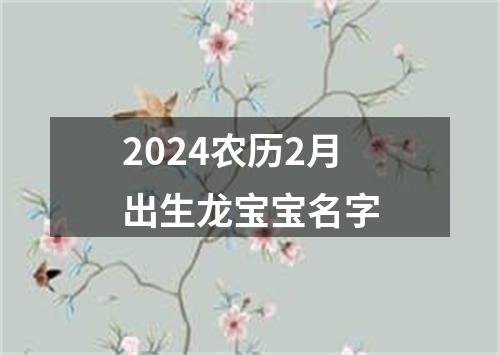 2024农历2月出生龙宝宝名字