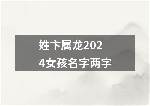 姓卞属龙2024女孩名字两字