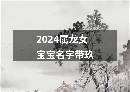 2024属龙女宝宝名字带玖