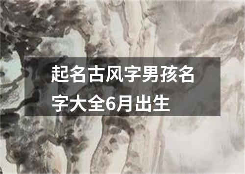 起名古风字男孩名字大全6月出生