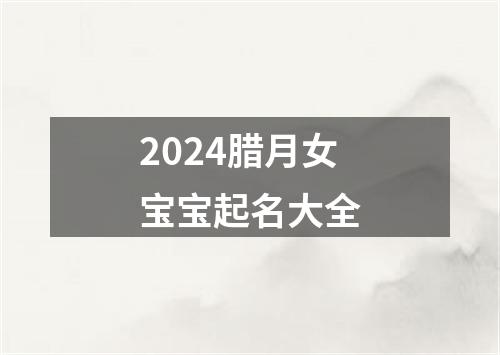 2024腊月女宝宝起名大全