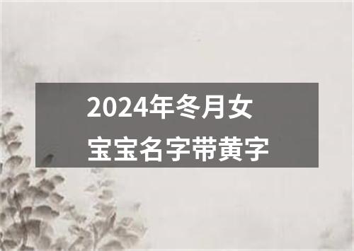 2024年冬月女宝宝名字带黄字