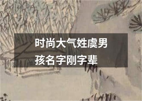 时尚大气姓虞男孩名字刚字辈