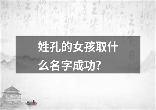 姓孔的女孩取什么名字成功?