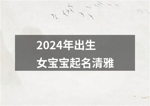 2024年出生女宝宝起名清雅