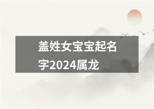 盖姓女宝宝起名字2024属龙