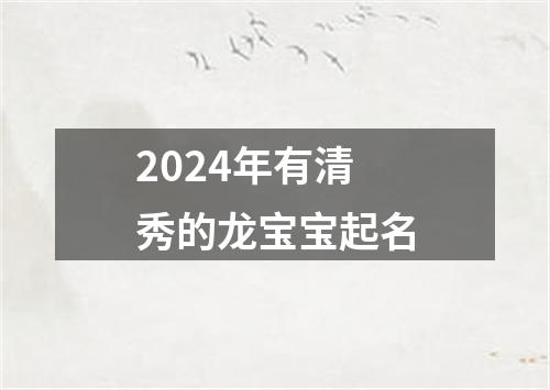 2024年有清秀的龙宝宝起名