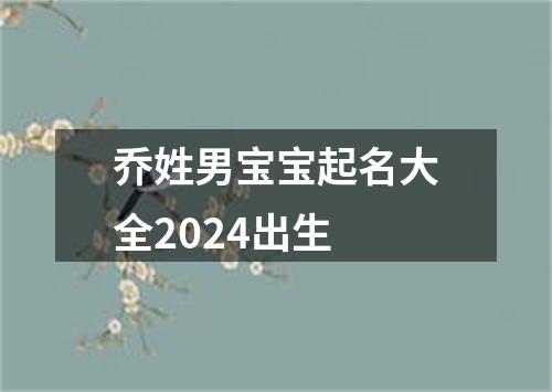 乔姓男宝宝起名大全2024出生