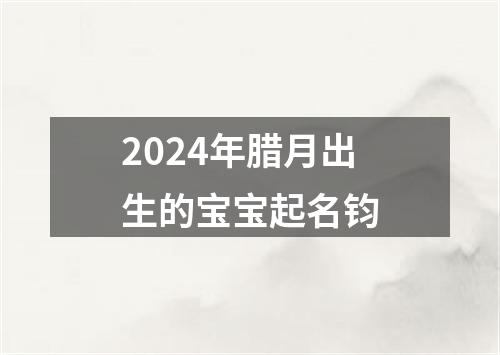 2024年腊月出生的宝宝起名钧