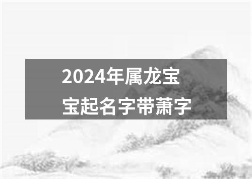 2024年属龙宝宝起名字带萧字