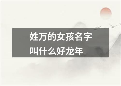 姓万的女孩名字叫什么好龙年