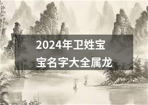 2024年卫姓宝宝名字大全属龙