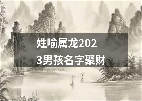 姓喻属龙2023男孩名字聚财