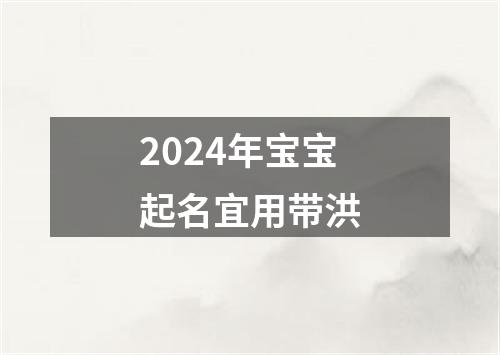 2024年宝宝起名宜用带洪