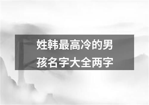 姓韩最高冷的男孩名字大全两字