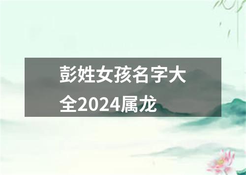 彭姓女孩名字大全2024属龙