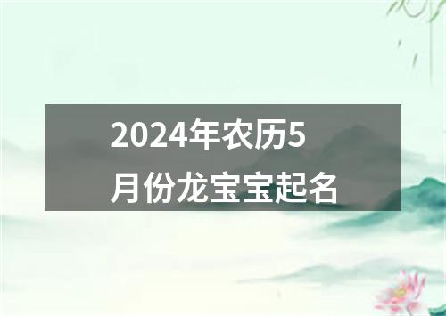 2024年农历5月份龙宝宝起名