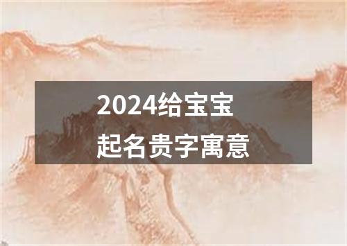 2024给宝宝起名贵字寓意