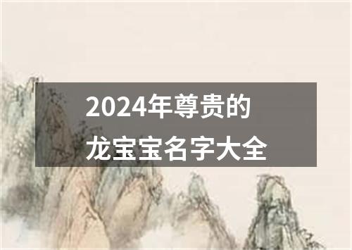 2024年尊贵的龙宝宝名字大全