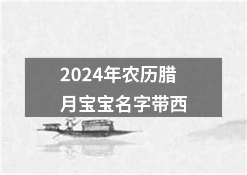 2024年农历腊月宝宝名字带西