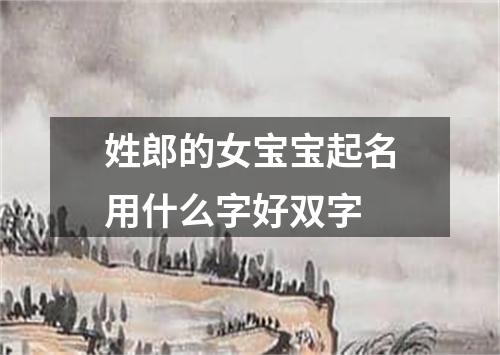 姓郎的女宝宝起名用什么字好双字