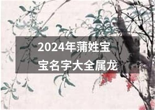 2024年蒲姓宝宝名字大全属龙