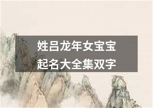 姓吕龙年女宝宝起名大全集双字