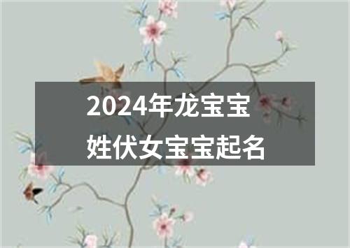 2024年龙宝宝姓伏女宝宝起名