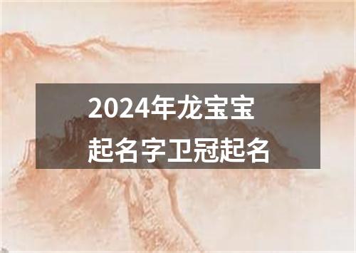 2024年龙宝宝起名字卫冠起名