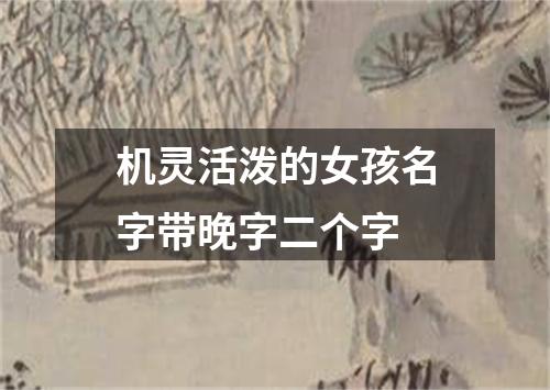 机灵活泼的女孩名字带晚字二个字